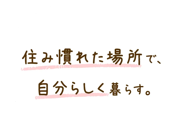 住み慣れた場所で、自分らしく暮らす。